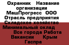 Охранник › Название организации ­ МашПрогресс, ООО › Отрасль предприятия ­ Складское хозяйство › Минимальный оклад ­ 20 000 - Все города Работа » Вакансии   . Крым,Гаспра